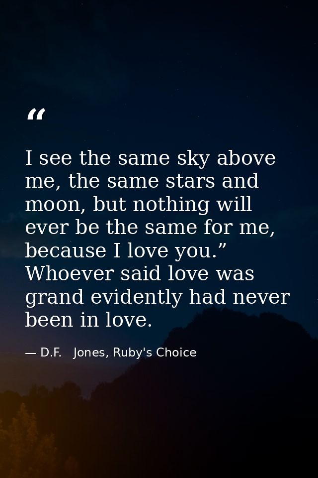 I see the same sky above me, the same stars and moon, but nothing will ever be the same for me, because I love you.” Who — D.F.   Jones, Ruby's Choice