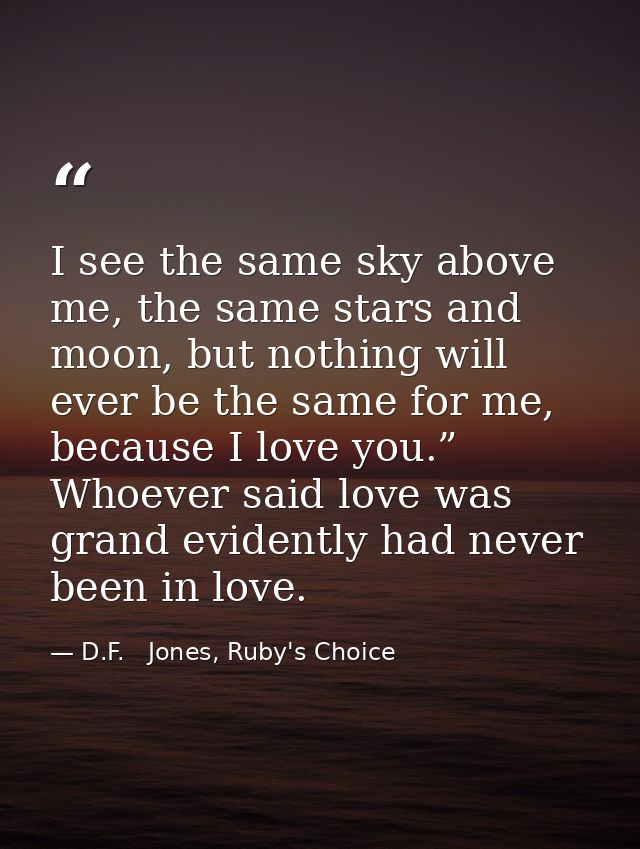 I see the same sky above me, the same stars and moon, but nothing will ever be the same for me, because I love you.” Who — D.F.   Jones, Ruby's Choice