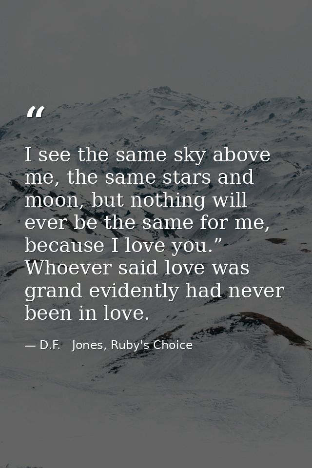 I see the same sky above me, the same stars and moon, but nothing will ever be the same for me, because I love you.” Who — D.F.   Jones, Ruby's Choice