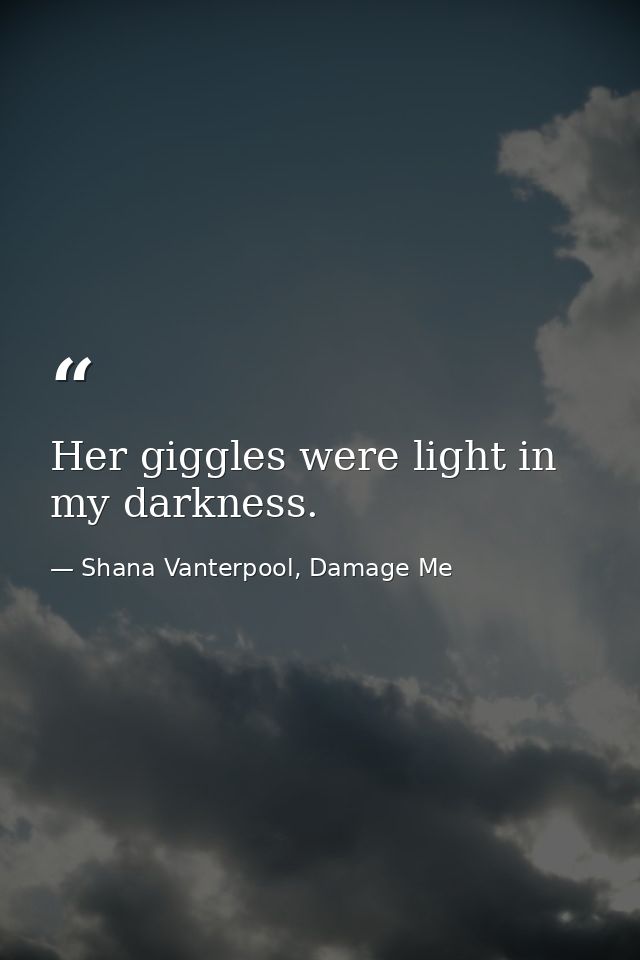 Her giggles were light in my darkness. — Shana Vanterpool, Damage Me