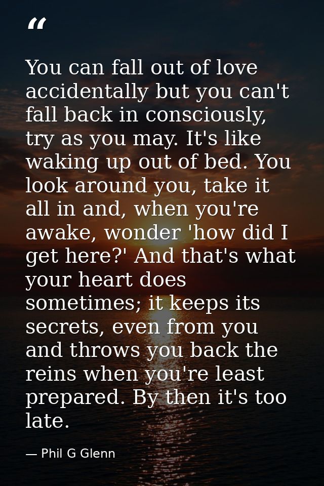 You can fall out of love accidentally but you can't fall back in consciously, try as you may. It's like waking up out of — Phil G Glenn