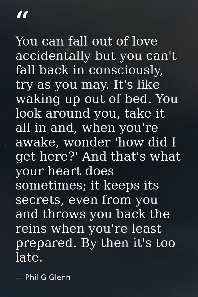 You can fall out of love accidentally but you can't fall back in consciously, try as you may. It's like waking up out of — Phil G Glenn