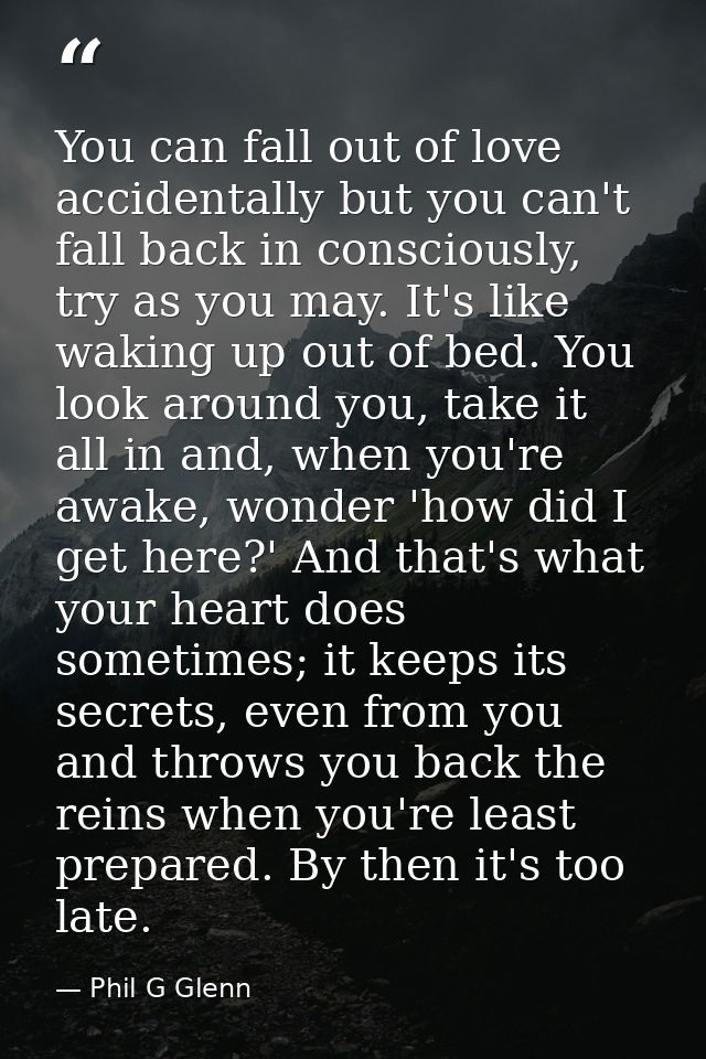 You can fall out of love accidentally but you can't fall back in consciously, try as you may. It's like waking up out of — Phil G Glenn