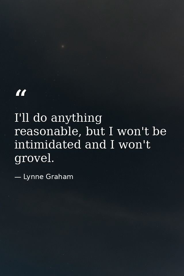 I'll do anything reasonable, but I won't be intimidated and I won't grovel. — Lynne Graham