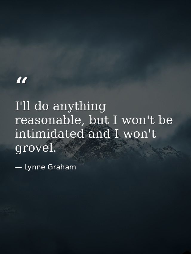 I'll do anything reasonable, but I won't be intimidated and I won't grovel. — Lynne Graham