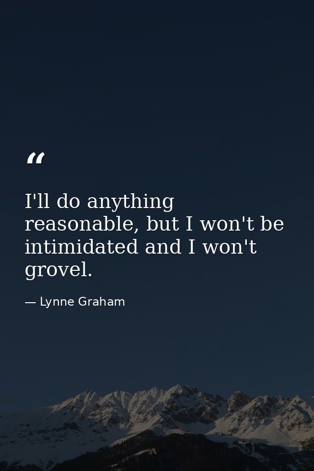 I'll do anything reasonable, but I won't be intimidated and I won't grovel. — Lynne Graham