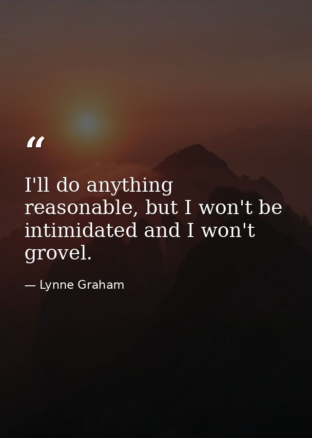 I'll do anything reasonable, but I won't be intimidated and I won't grovel. — Lynne Graham