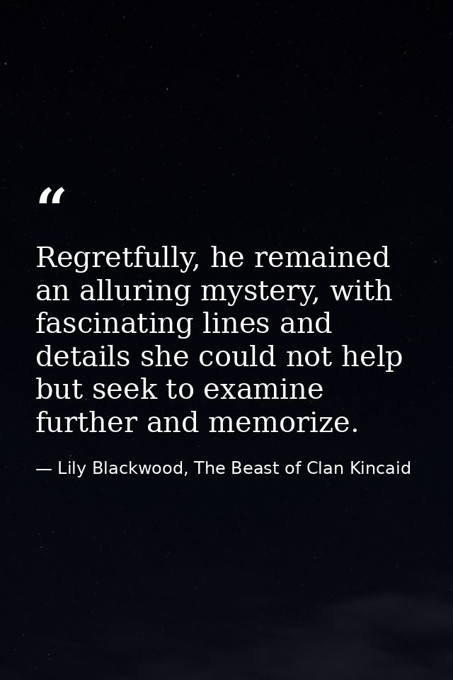 Regretfully, he remained an alluring mystery, with fascinating lines and details she could not help but seek to examine  — Lily Blackwood, The Beast of Clan Kincaid