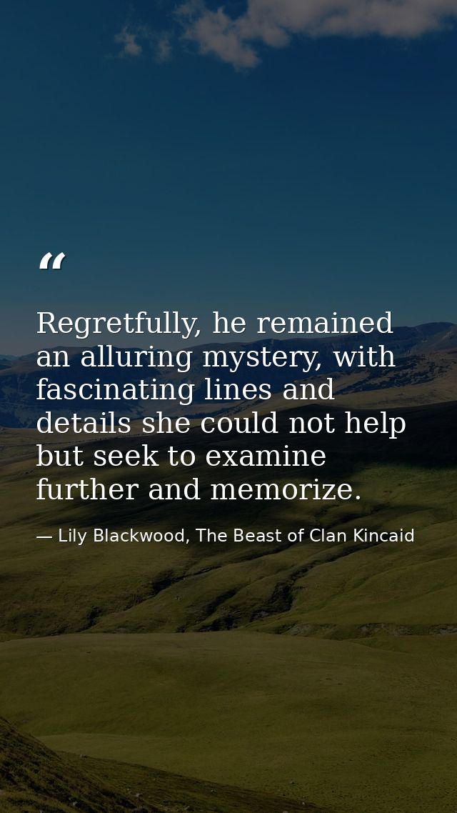 Regretfully, he remained an alluring mystery, with fascinating lines and details she could not help but seek to examine  — Lily Blackwood, The Beast of Clan Kincaid