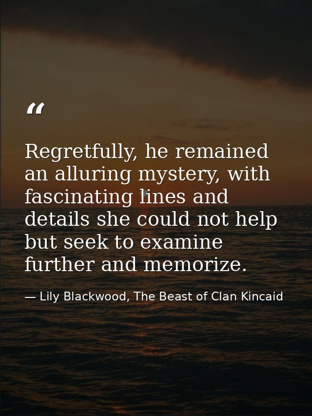 Regretfully, he remained an alluring mystery, with fascinating lines and details she could not help but seek to examine  — Lily Blackwood, The Beast of Clan Kincaid