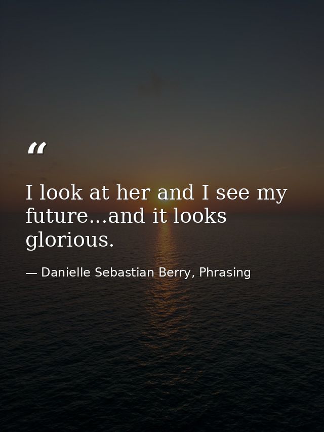 I look at her and I see my future...and it looks glorious. — Danielle Sebastian Berry, Phrasing