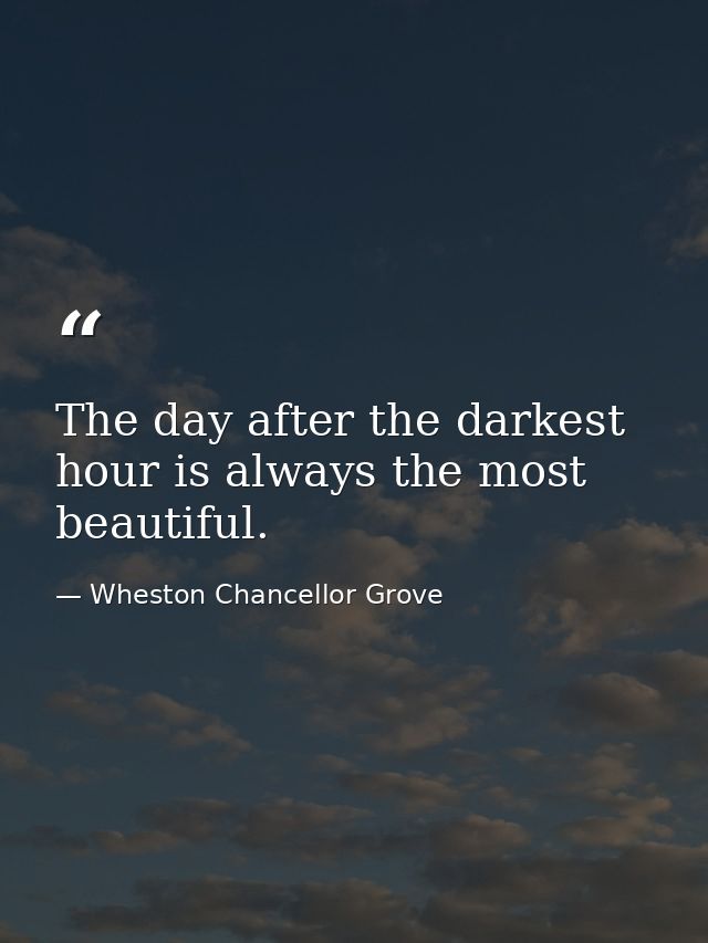 The day after the darkest hour is always the most beautiful. — Wheston Chancellor Grove