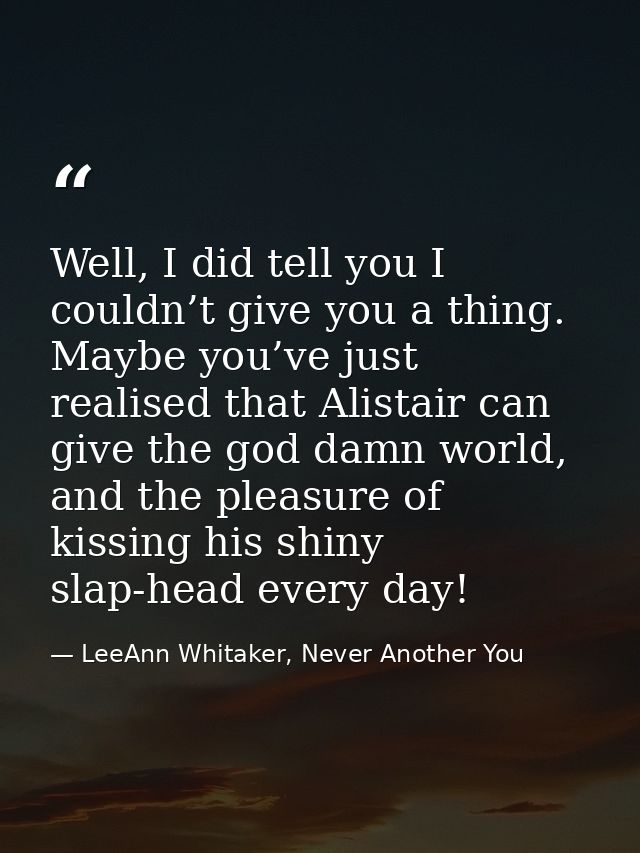 Well, I did tell you I couldn’t give you a thing. Maybe you’ve just realised that Alistair can give the god damn world,  — LeeAnn Whitaker, Never Another You