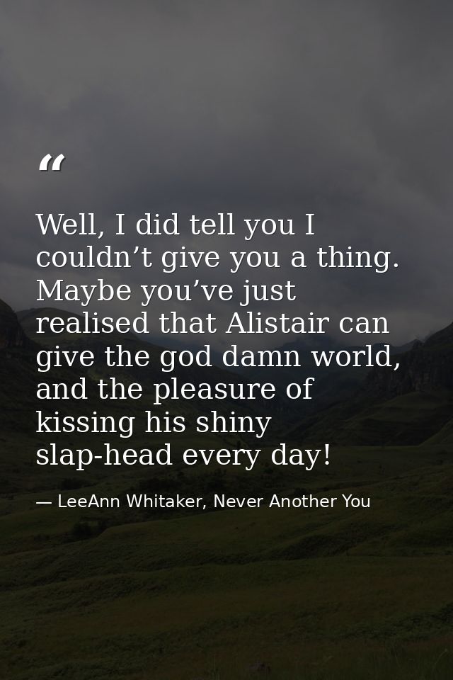 Well, I did tell you I couldn’t give you a thing. Maybe you’ve just realised that Alistair can give the god damn world,  — LeeAnn Whitaker, Never Another You