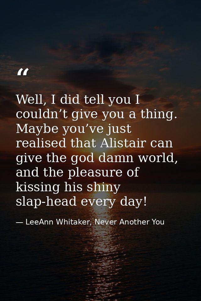 Well, I did tell you I couldn’t give you a thing. Maybe you’ve just realised that Alistair can give the god damn world,  — LeeAnn Whitaker, Never Another You