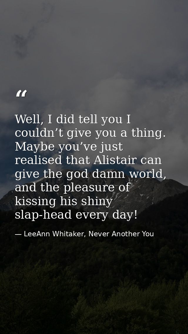 Well, I did tell you I couldn’t give you a thing. Maybe you’ve just realised that Alistair can give the god damn world,  — LeeAnn Whitaker, Never Another You