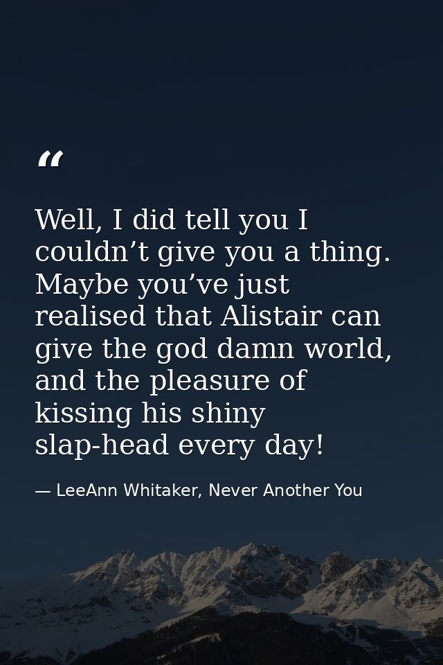Well, I did tell you I couldn’t give you a thing. Maybe you’ve just realised that Alistair can give the god damn world,  — LeeAnn Whitaker, Never Another You