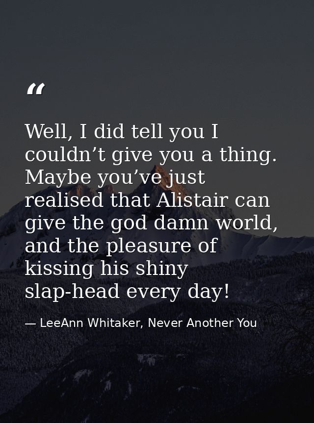 Well, I did tell you I couldn’t give you a thing. Maybe you’ve just realised that Alistair can give the god damn world,  — LeeAnn Whitaker, Never Another You