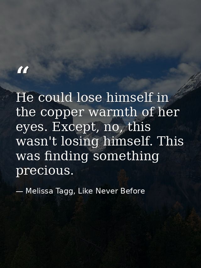 He could lose himself in the copper warmth of her eyes. Except, no, this wasn't losing himself. This was finding somethi — Melissa Tagg, Like Never Before