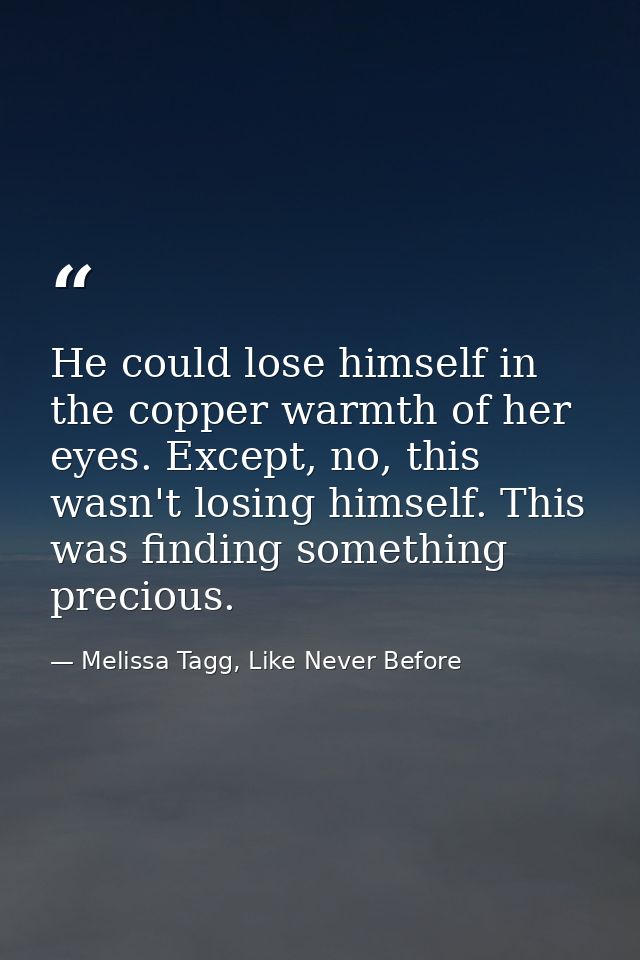He could lose himself in the copper warmth of her eyes. Except, no, this wasn't losing himself. This was finding somethi — Melissa Tagg, Like Never Before