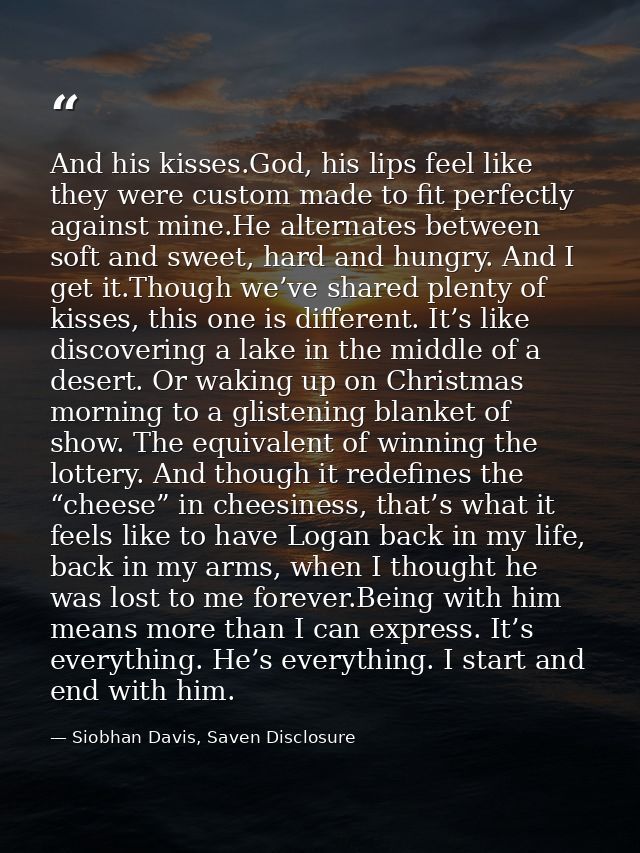 And his kisses.God, his lips feel like they were custom made to fit perfectly against mine.He alternates between soft an — Siobhan Davis, Saven Disclosure