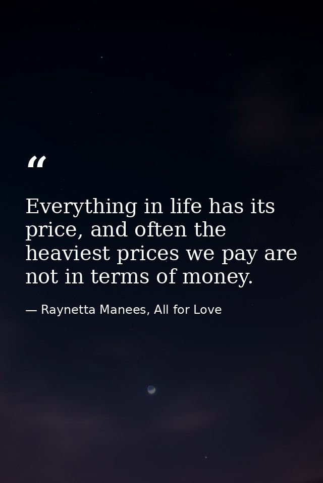 Everything in life has its price, and often the heaviest prices we pay are not in terms of money. — Raynetta Manees, All for Love