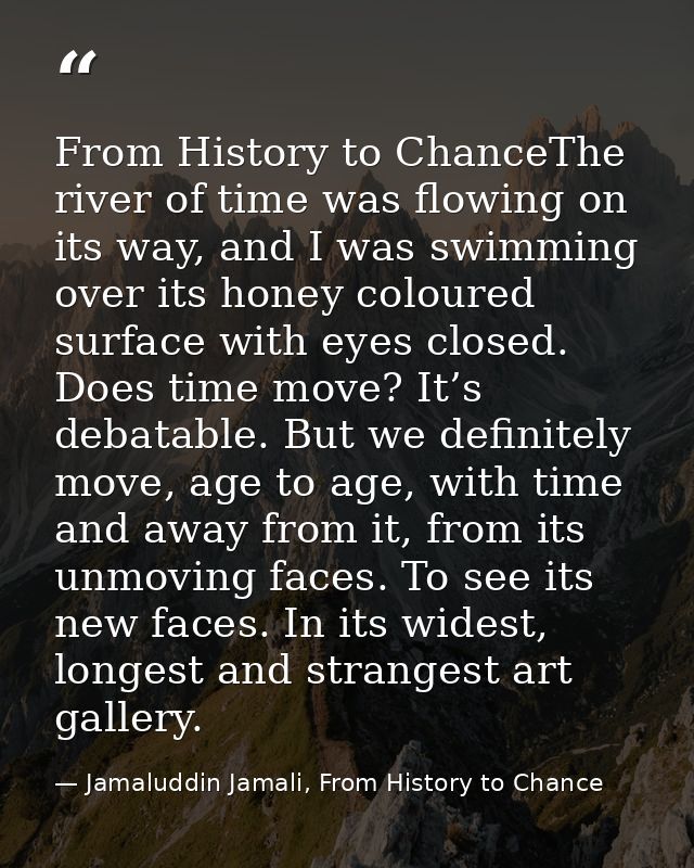From History to ChanceThe river of time was flowing on its way, and I was swimming over its honey coloured surface with  — Jamaluddin Jamali, From History to Chance
