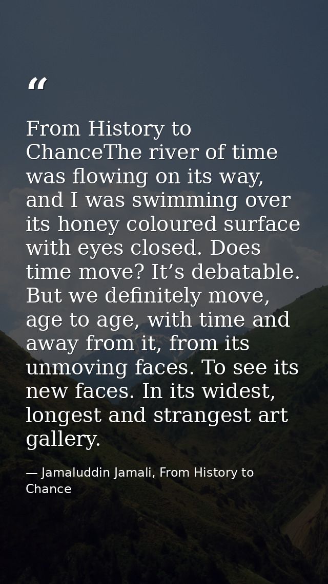 From History to ChanceThe river of time was flowing on its way, and I was swimming over its honey coloured surface with  — Jamaluddin Jamali, From History to Chance