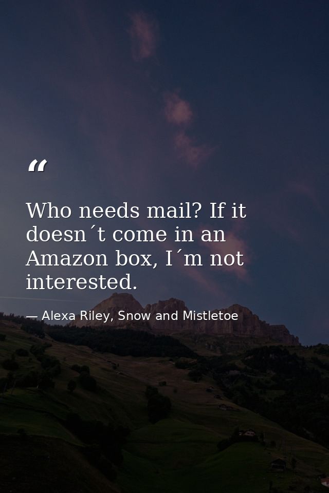 Who needs mail? If it doesn´t come in an Amazon box, I´m not interested. — Alexa Riley, Snow and Mistletoe