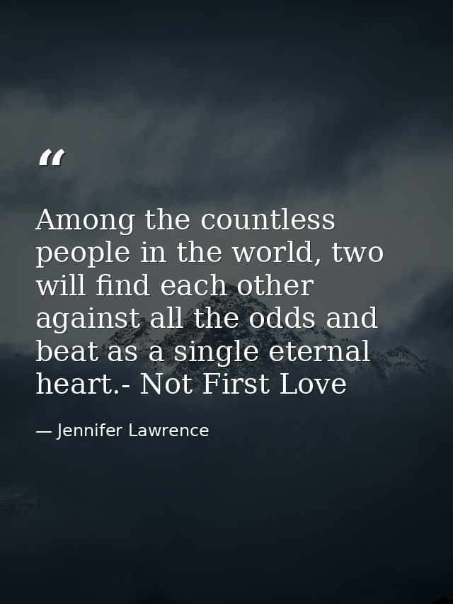 Among the countless people in the world, two will find each other against all the odds and beat as a single eternal hear — Jennifer Lawrence