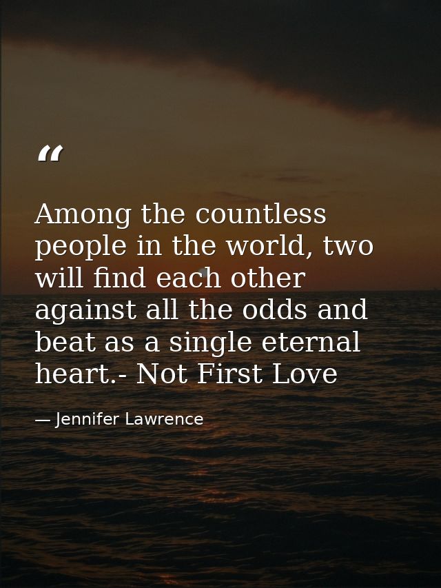Among the countless people in the world, two will find each other against all the odds and beat as a single eternal hear — Jennifer Lawrence