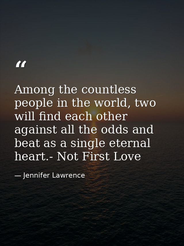 Among the countless people in the world, two will find each other against all the odds and beat as a single eternal hear — Jennifer Lawrence