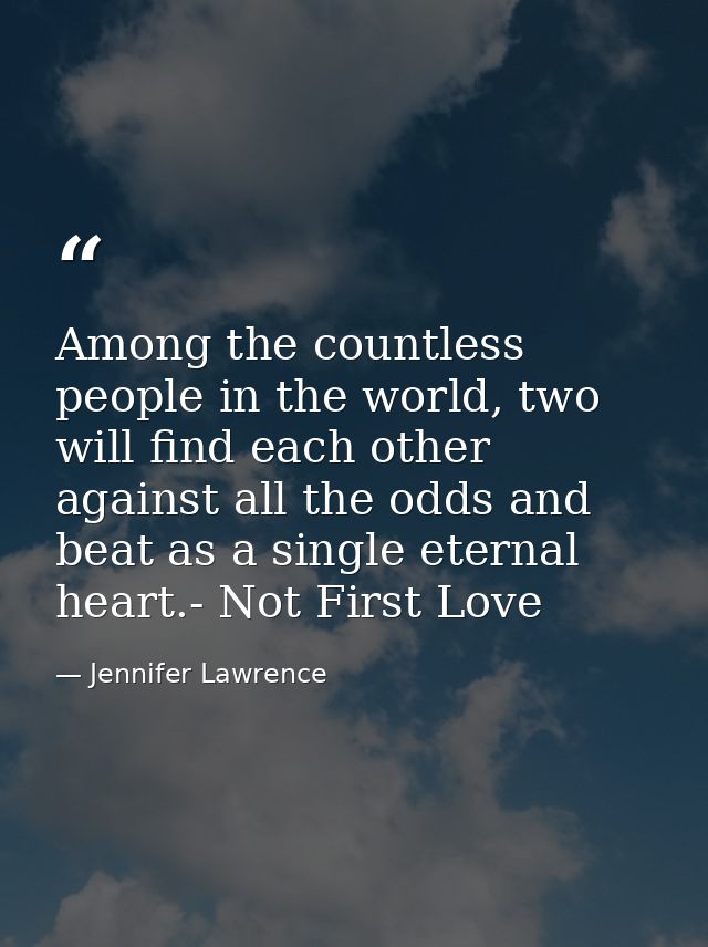 Among the countless people in the world, two will find each other against all the odds and beat as a single eternal hear — Jennifer Lawrence