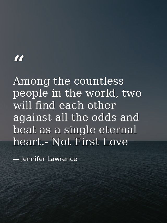Among the countless people in the world, two will find each other against all the odds and beat as a single eternal hear — Jennifer Lawrence