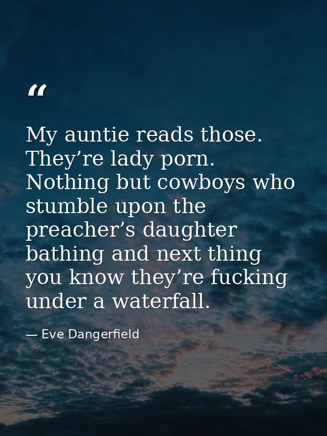 My auntie reads those. They’re lady porn. Nothing but cowboys who stumble upon the preacher’s daughter bathing and next  — Eve Dangerfield