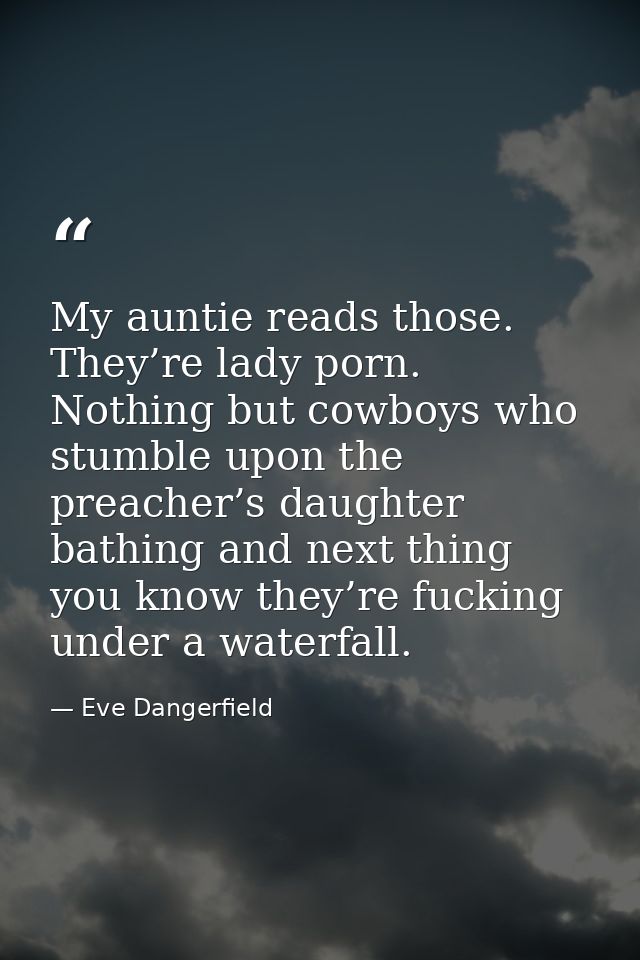 My auntie reads those. They’re lady porn. Nothing but cowboys who stumble upon the preacher’s daughter bathing and next  — Eve Dangerfield