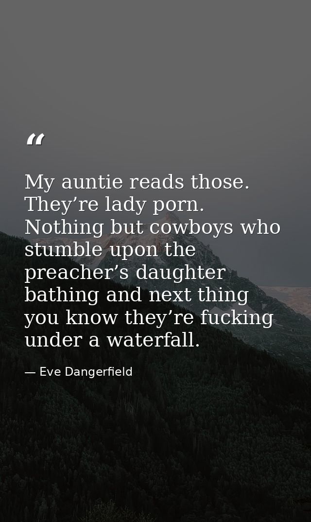 My auntie reads those. They’re lady porn. Nothing but cowboys who stumble upon the preacher’s daughter bathing and next  — Eve Dangerfield