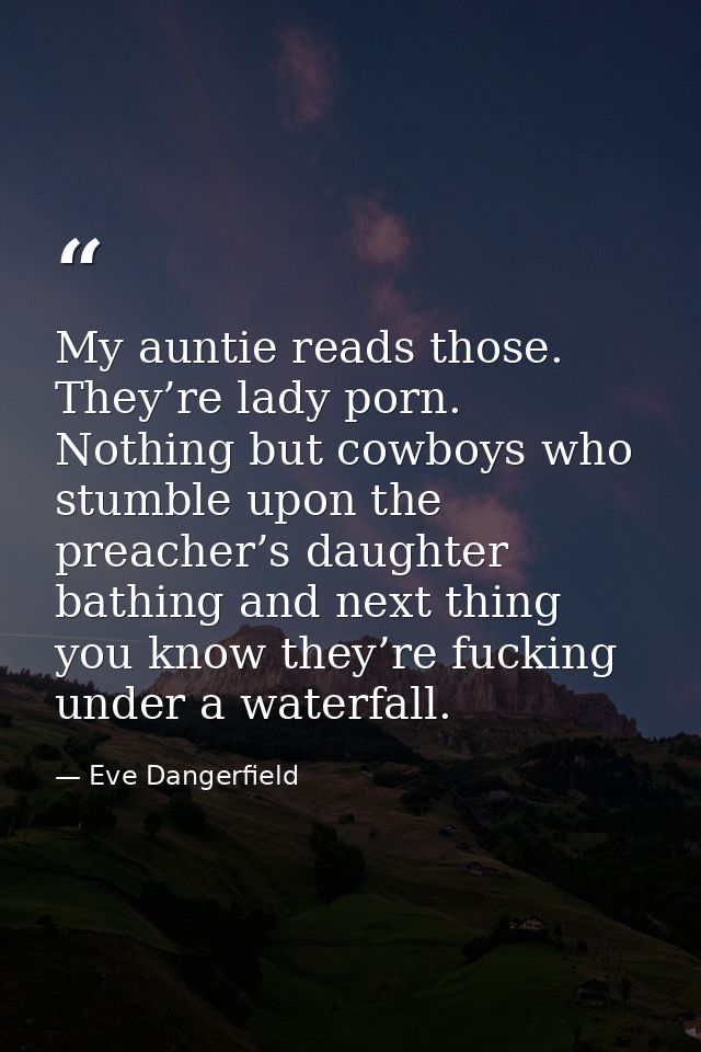 My auntie reads those. They’re lady porn. Nothing but cowboys who stumble upon the preacher’s daughter bathing and next  — Eve Dangerfield