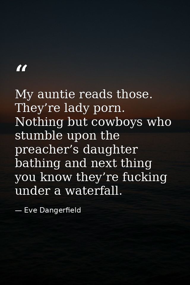 My auntie reads those. They’re lady porn. Nothing but cowboys who stumble upon the preacher’s daughter bathing and next  — Eve Dangerfield