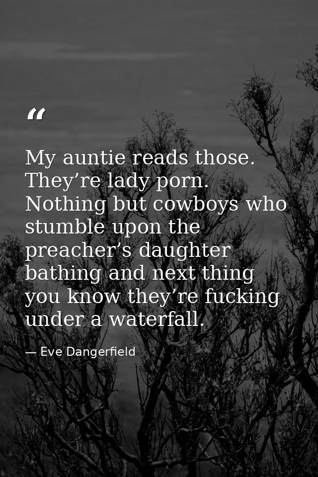 My auntie reads those. They’re lady porn. Nothing but cowboys who stumble upon the preacher’s daughter bathing and next  — Eve Dangerfield