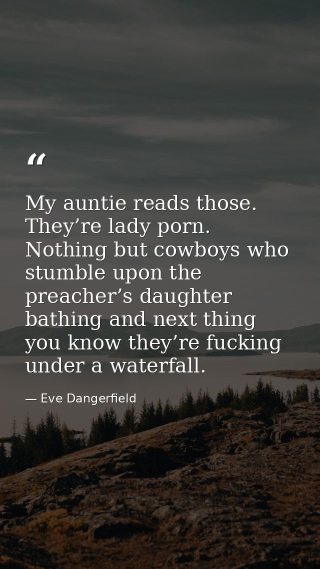 My auntie reads those. They’re lady porn. Nothing but cowboys who stumble upon the preacher’s daughter bathing and next  — Eve Dangerfield