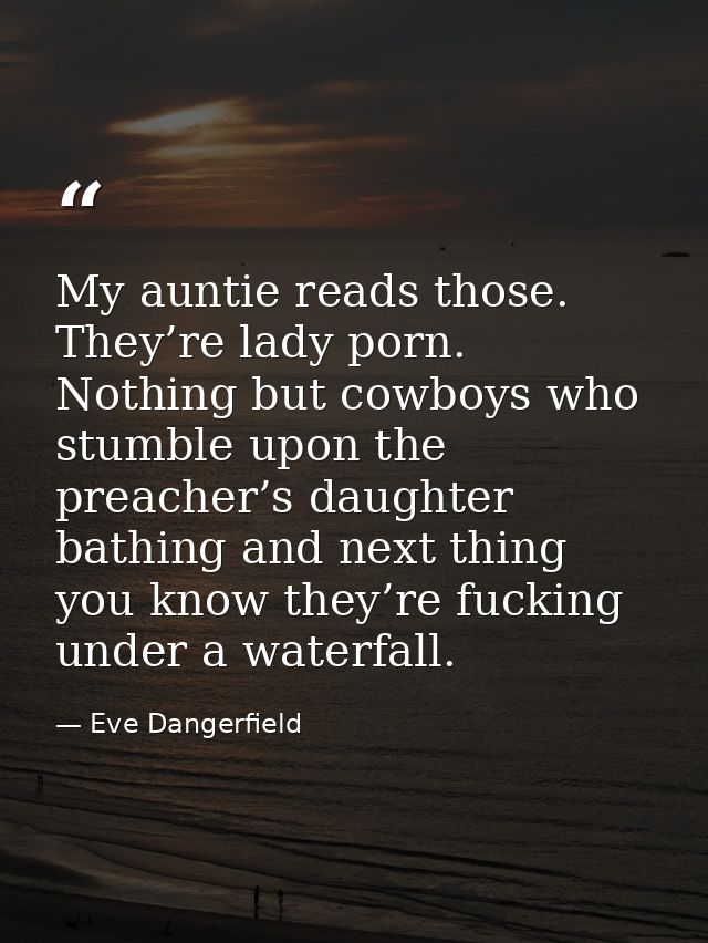 My auntie reads those. They’re lady porn. Nothing but cowboys who stumble upon the preacher’s daughter bathing and next  — Eve Dangerfield