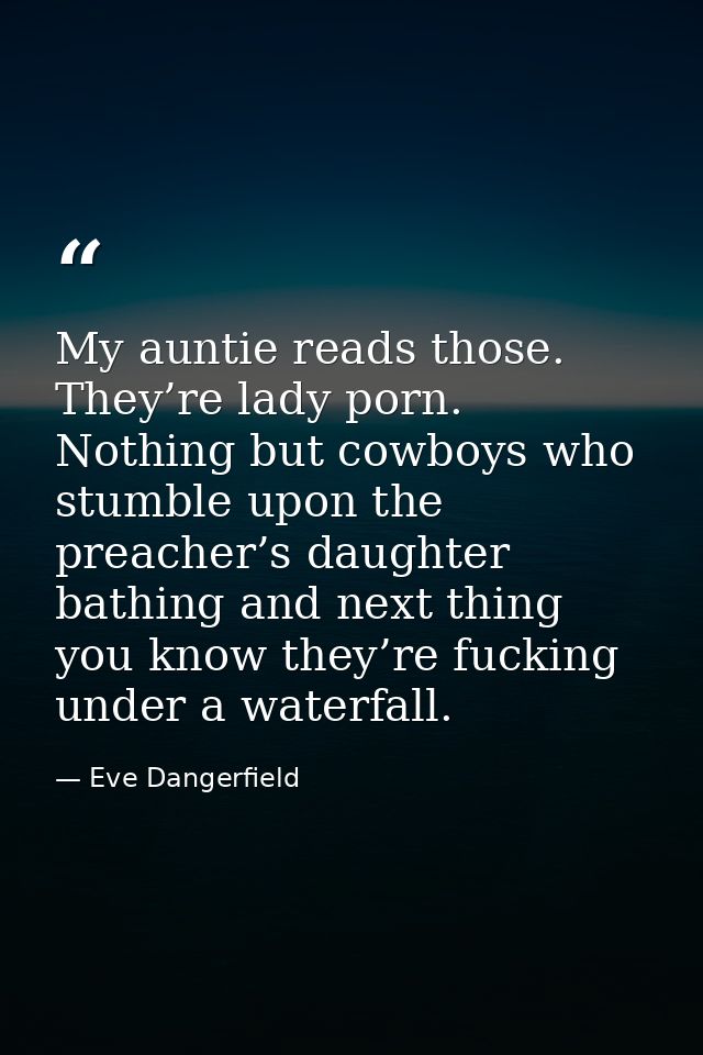 My auntie reads those. They’re lady porn. Nothing but cowboys who stumble upon the preacher’s daughter bathing and next  — Eve Dangerfield