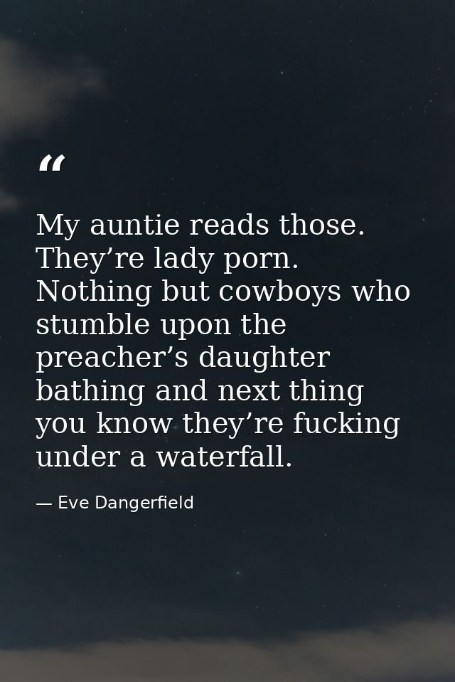 My auntie reads those. They’re lady porn. Nothing but cowboys who stumble upon the preacher’s daughter bathing and next  — Eve Dangerfield