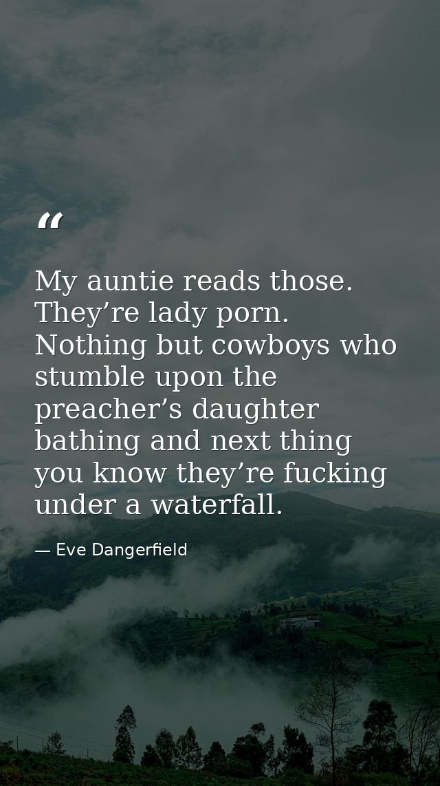 My auntie reads those. They’re lady porn. Nothing but cowboys who stumble upon the preacher’s daughter bathing and next  — Eve Dangerfield