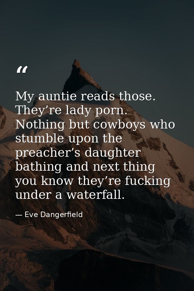 My auntie reads those. They’re lady porn. Nothing but cowboys who stumble upon the preacher’s daughter bathing and next  — Eve Dangerfield