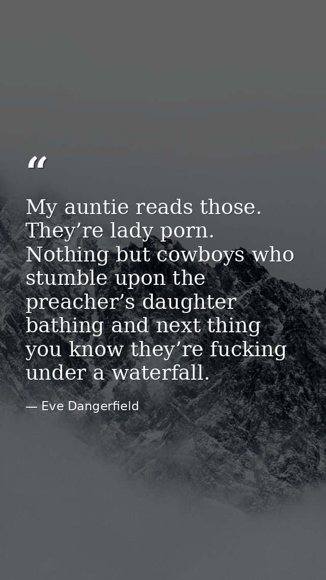 My auntie reads those. They’re lady porn. Nothing but cowboys who stumble upon the preacher’s daughter bathing and next  — Eve Dangerfield