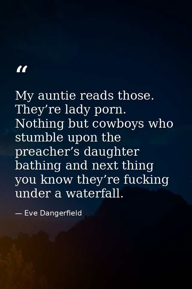 My auntie reads those. They’re lady porn. Nothing but cowboys who stumble upon the preacher’s daughter bathing and next  — Eve Dangerfield