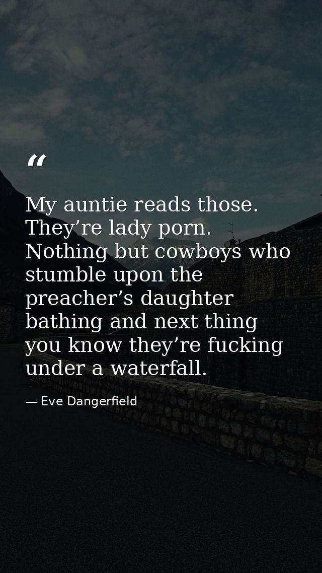 My auntie reads those. They’re lady porn. Nothing but cowboys who stumble upon the preacher’s daughter bathing and next  — Eve Dangerfield