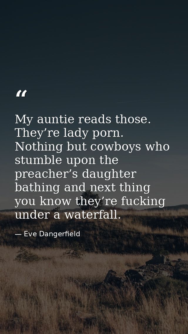My auntie reads those. They’re lady porn. Nothing but cowboys who stumble upon the preacher’s daughter bathing and next  — Eve Dangerfield